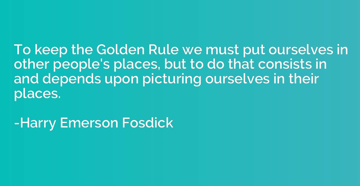 To keep the Golden Rule we must put ourselves in other peopl