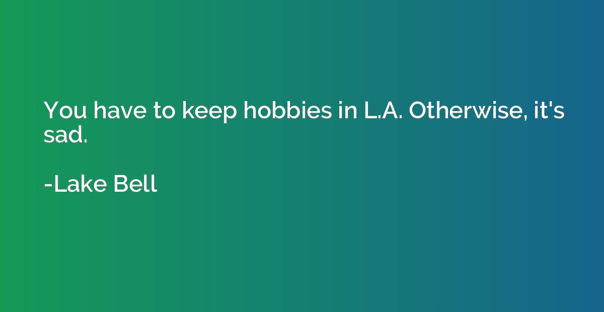 You have to keep hobbies in L.A. Otherwise, it's sad.