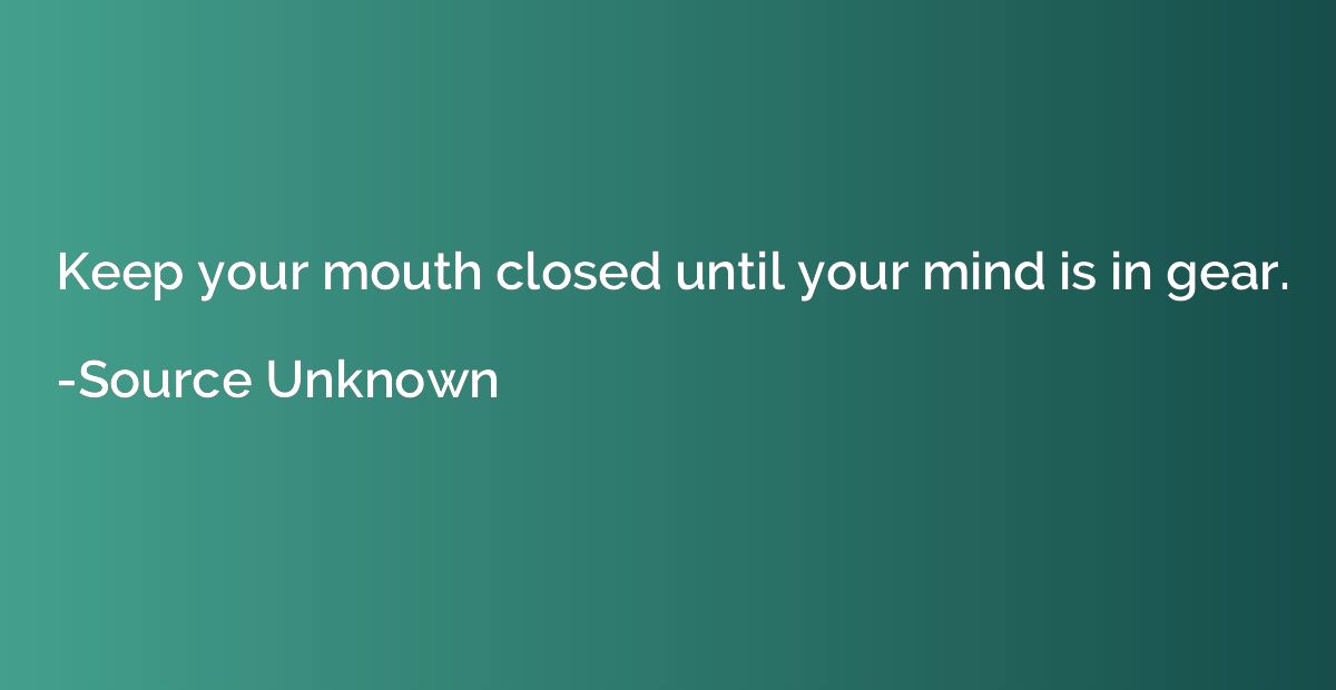 Keep your mouth closed until your mind is in gear.