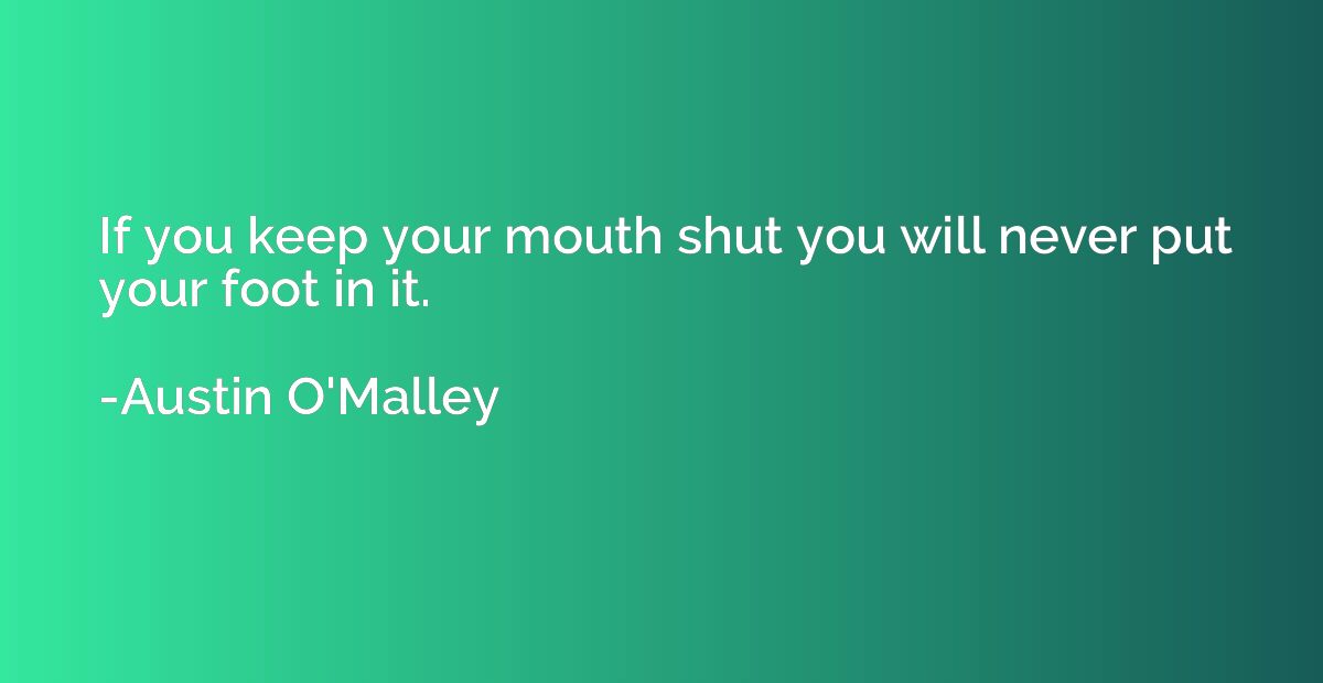 If you keep your mouth shut you will never put your foot in 