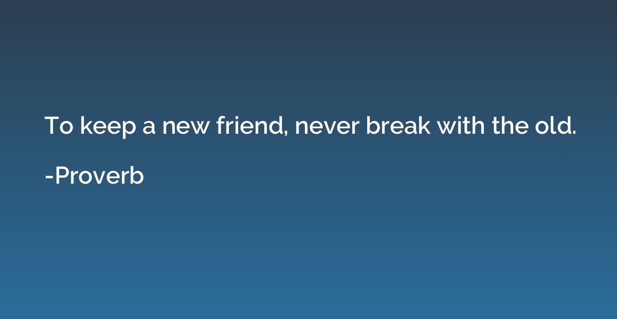 To keep a new friend, never break with the old.