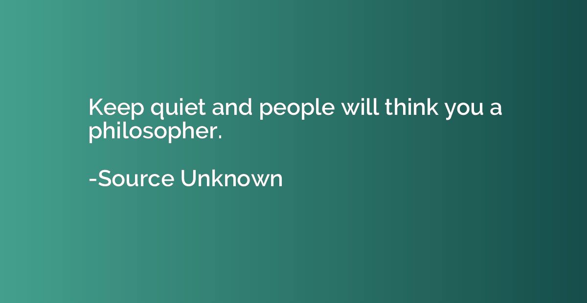 Keep quiet and people will think you a philosopher.
