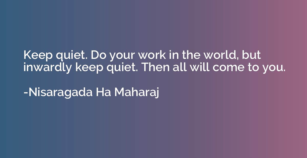 Keep quiet. Do your work in the world, but inwardly keep qui