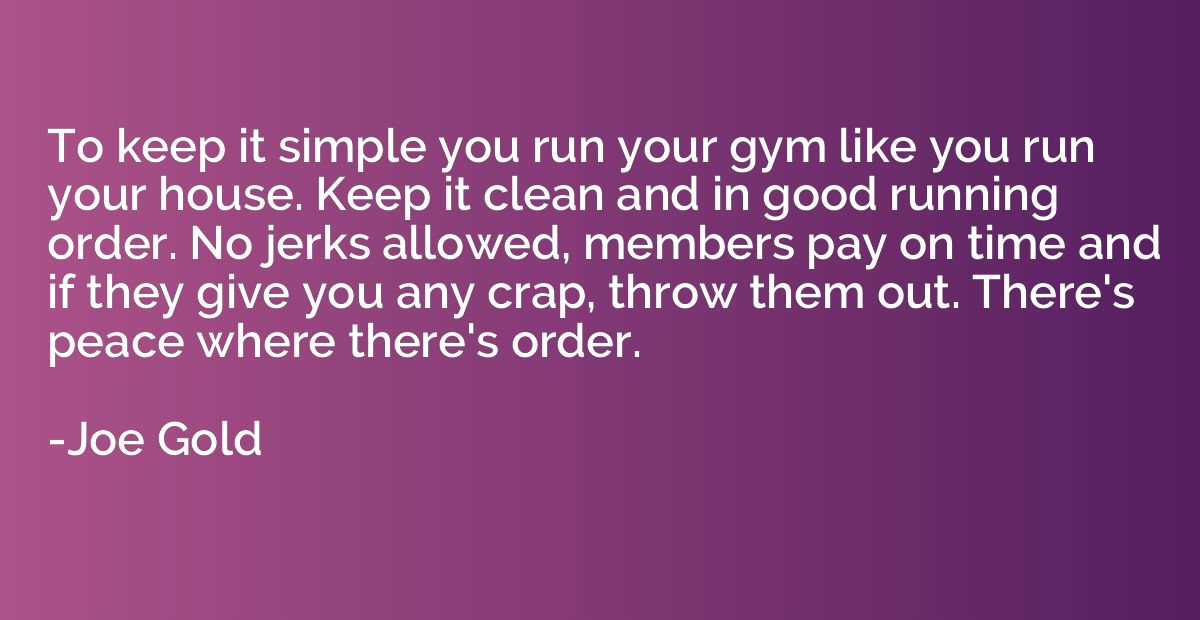 To keep it simple you run your gym like you run your house. 