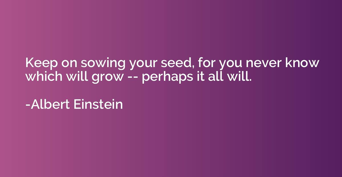 Keep on sowing your seed, for you never know which will grow