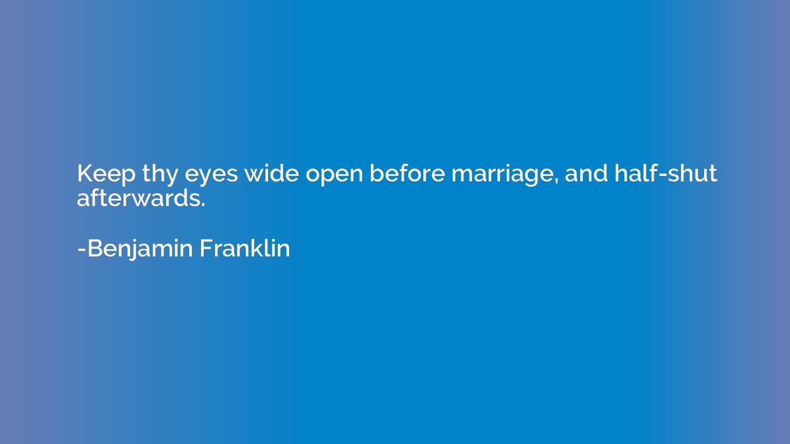 Keep thy eyes wide open before marriage, and half-shut after