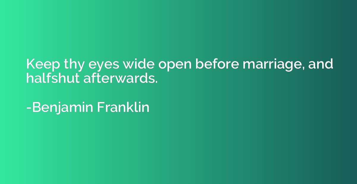 Keep thy eyes wide open before marriage, and halfshut afterw