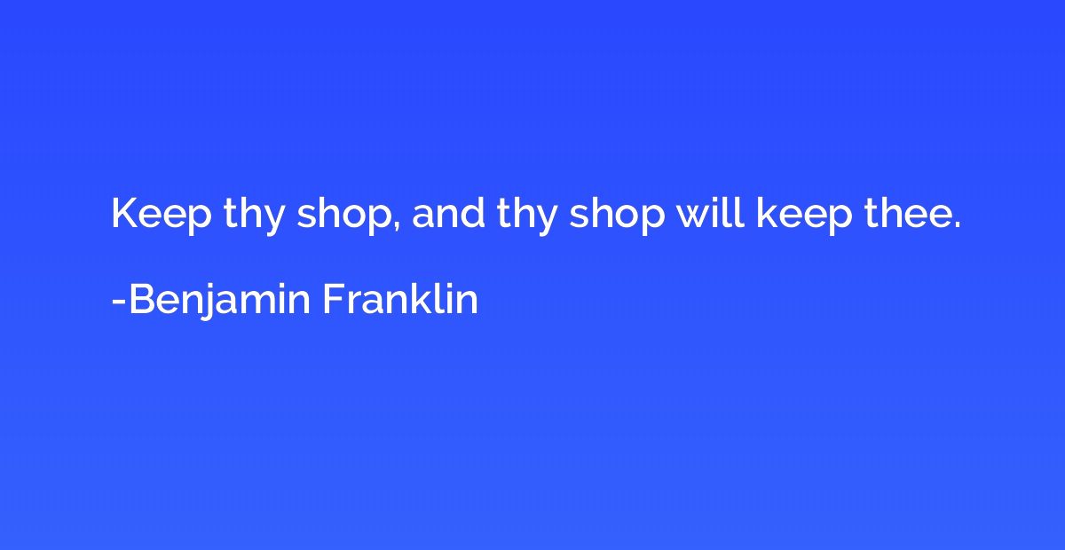 Keep thy shop, and thy shop will keep thee.