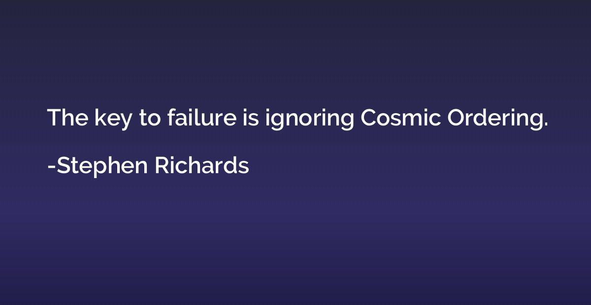 The key to failure is ignoring Cosmic Ordering.