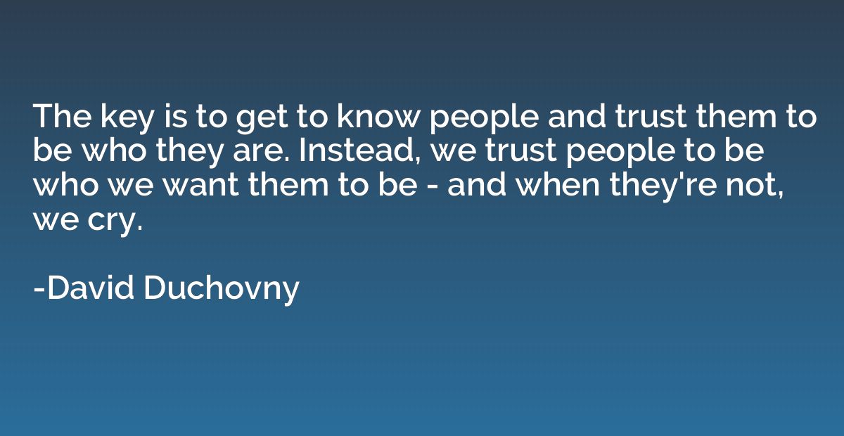 The key is to get to know people and trust them to be who th