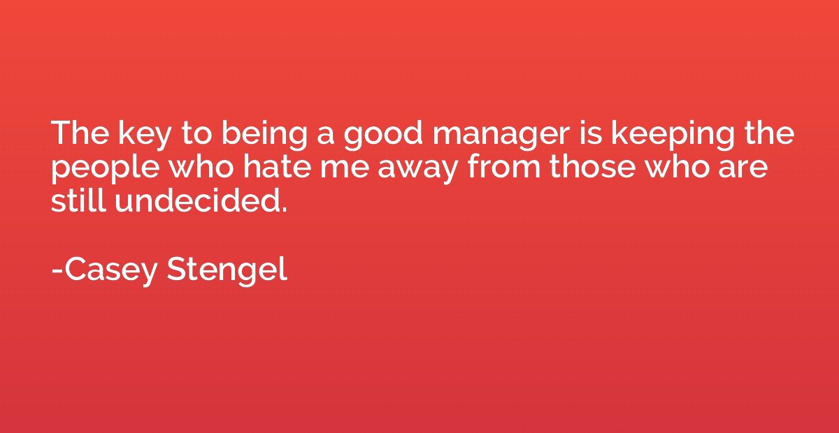 The key to being a good manager is keeping the people who ha