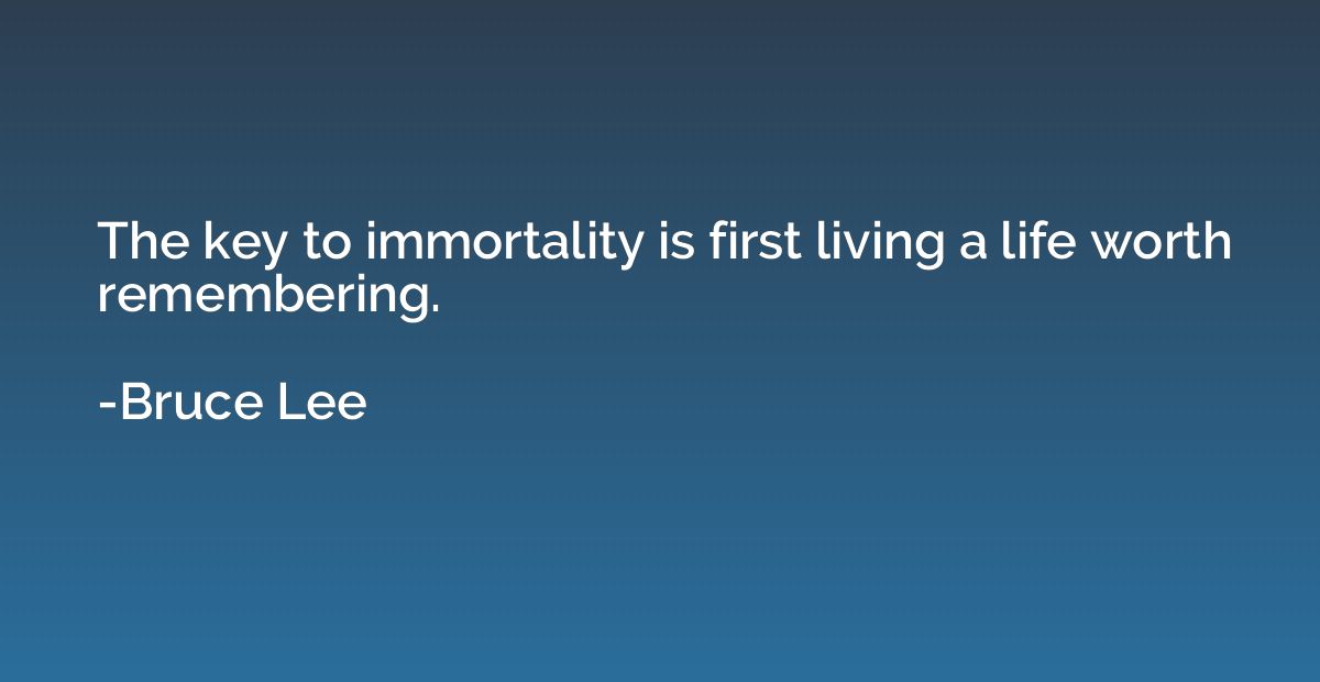 The key to immortality is first living a life worth remember