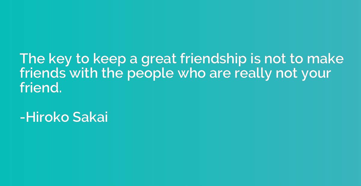 The key to keep a great friendship is not to make friends wi