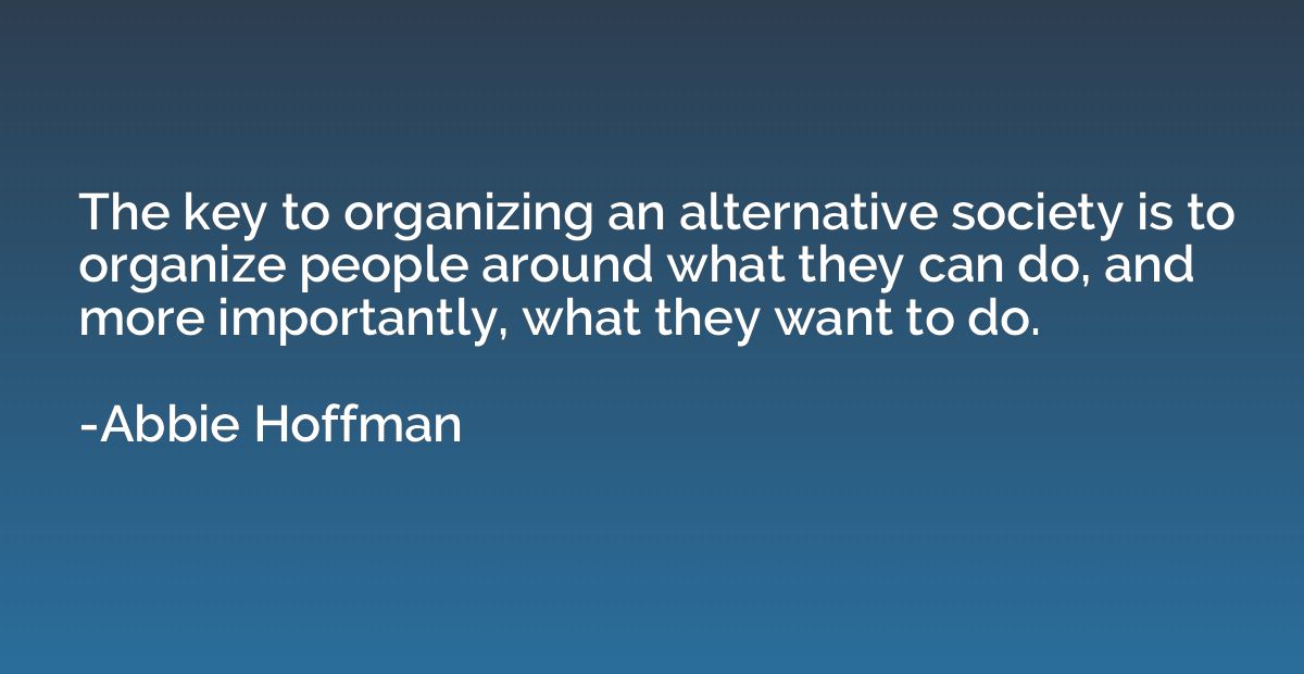 The key to organizing an alternative society is to organize 