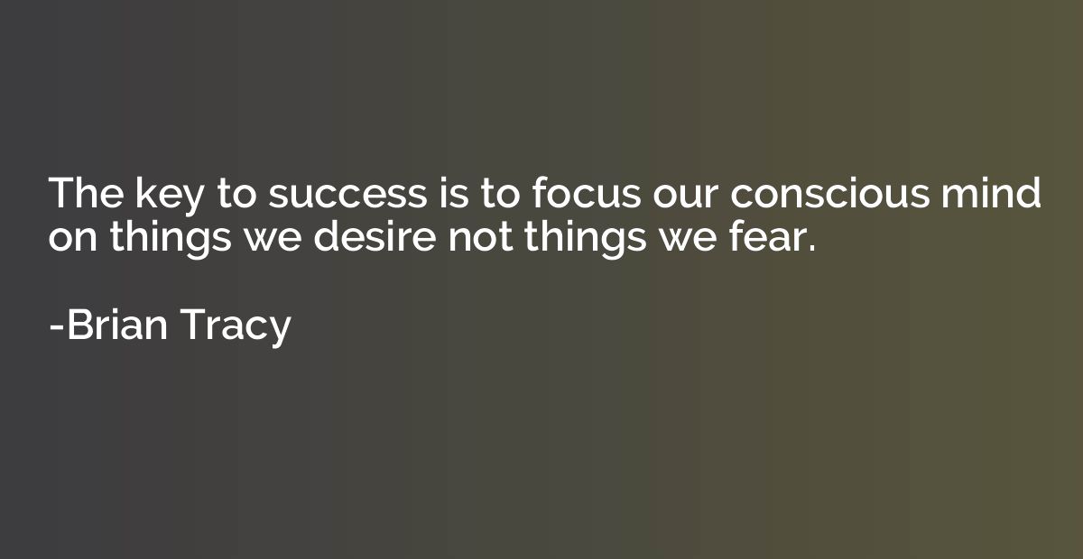The key to success is to focus our conscious mind on things 