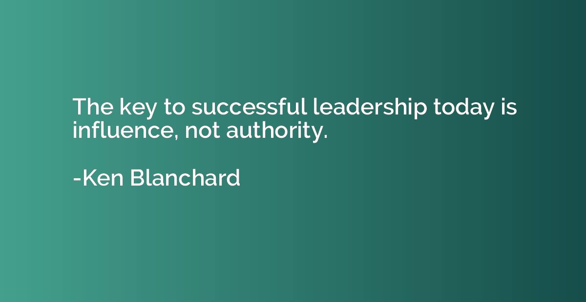 The key to successful leadership today is influence, not aut