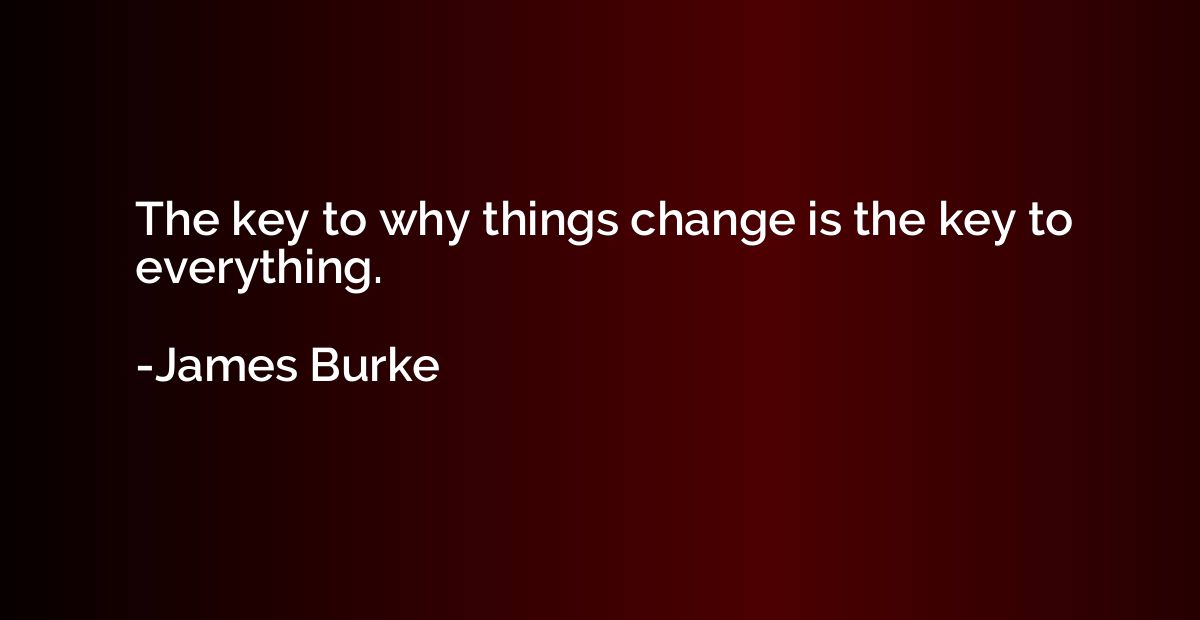 The key to why things change is the key to everything.