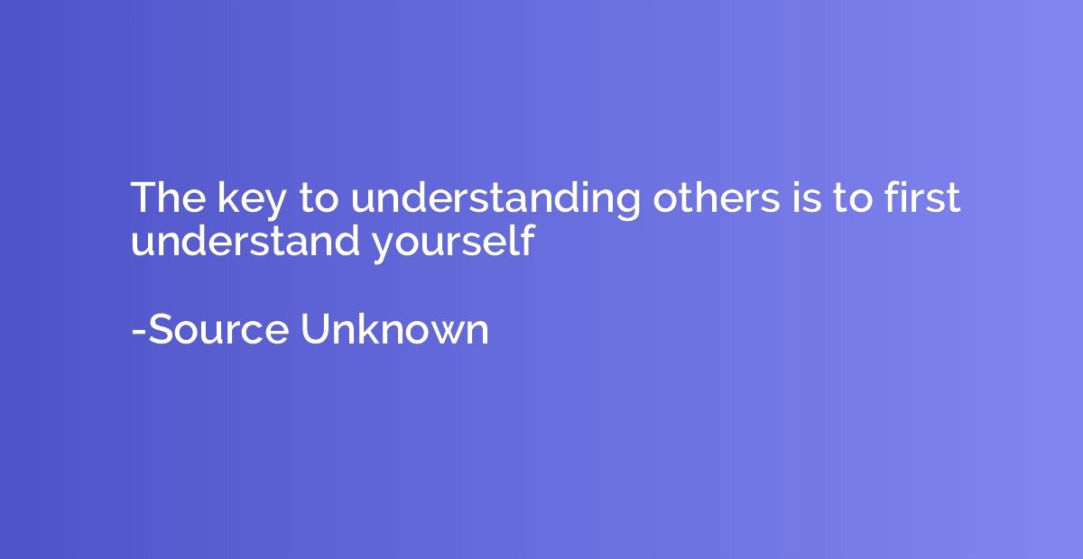 The key to understanding others is to first understand yours