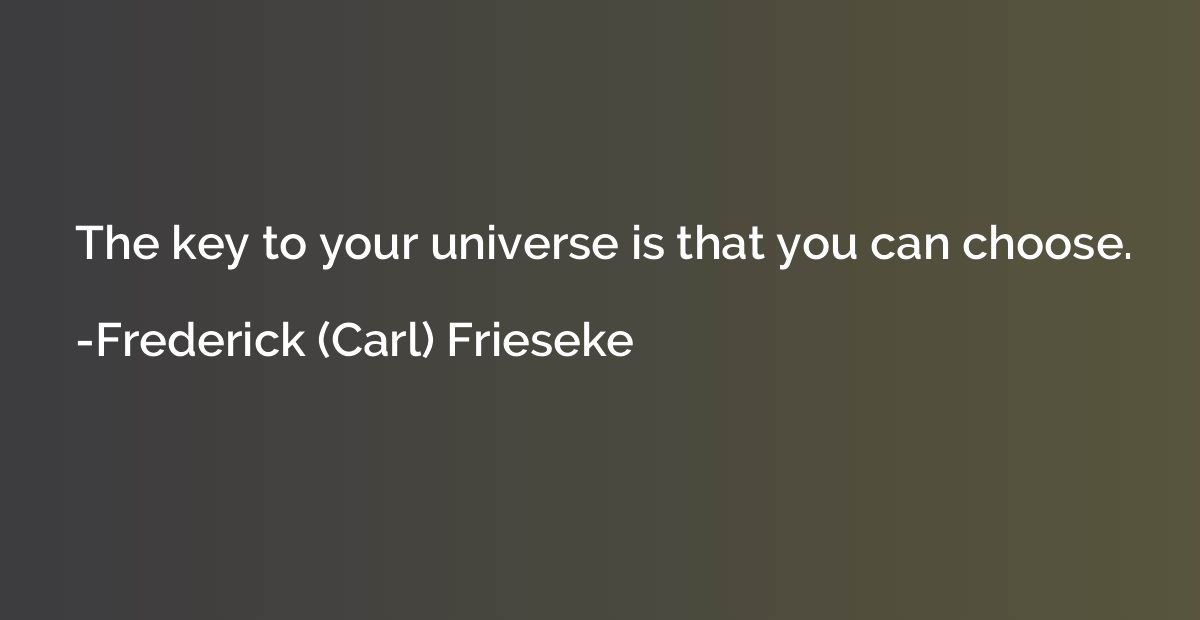 The key to your universe is that you can choose.