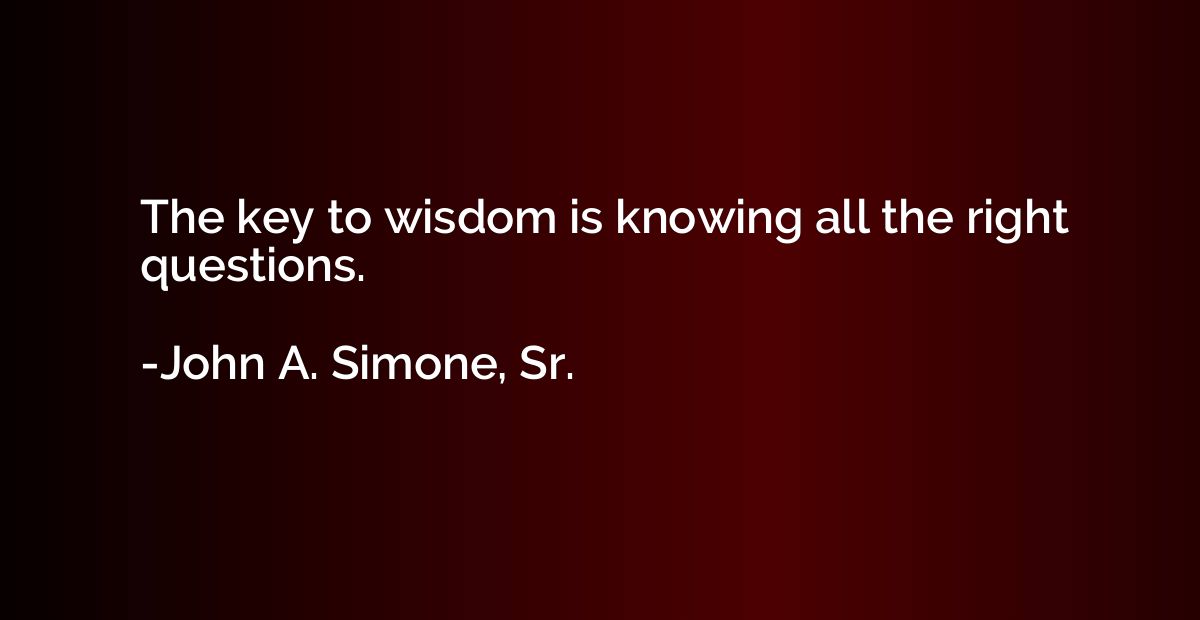 The key to wisdom is knowing all the right questions.