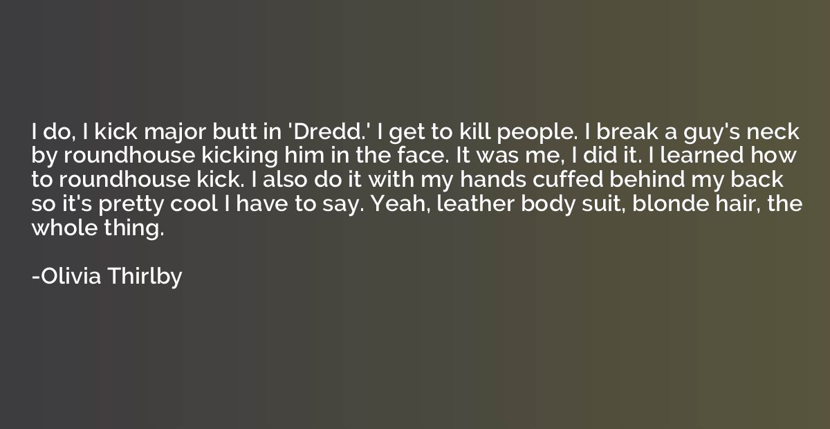 I do, I kick major butt in 'Dredd.' I get to kill people. I 