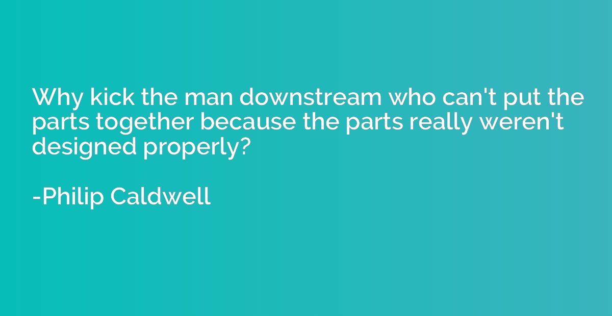 Why kick the man downstream who can't put the parts together