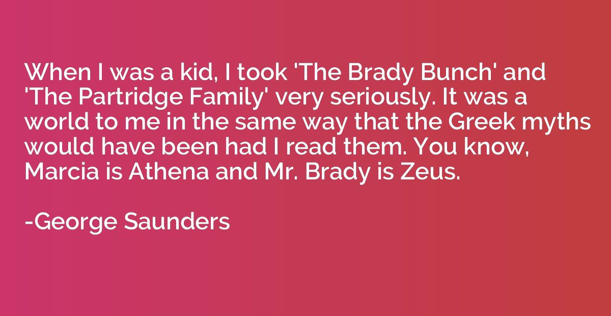 When I was a kid, I took 'The Brady Bunch' and 'The Partridg