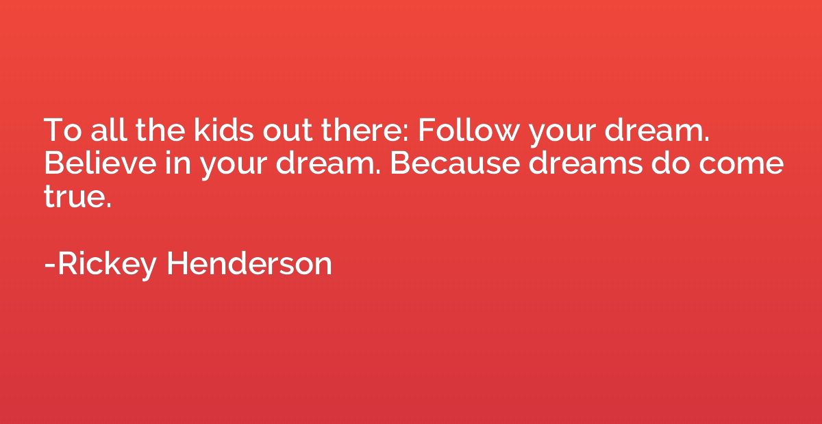 To all the kids out there: Follow your dream. Believe in you