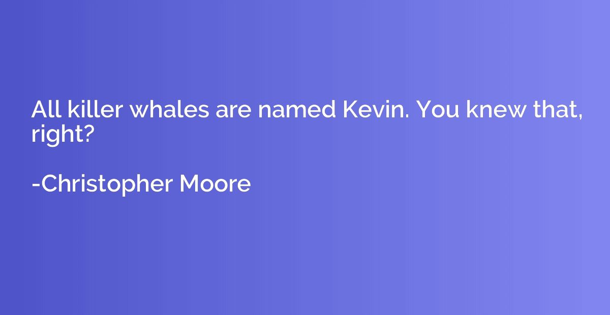 All killer whales are named Kevin. You knew that, right?