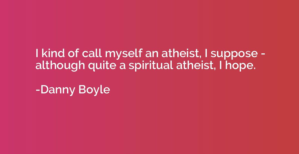 I kind of call myself an atheist, I suppose - although quite