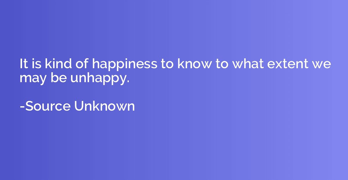 It is kind of happiness to know to what extent we may be unh