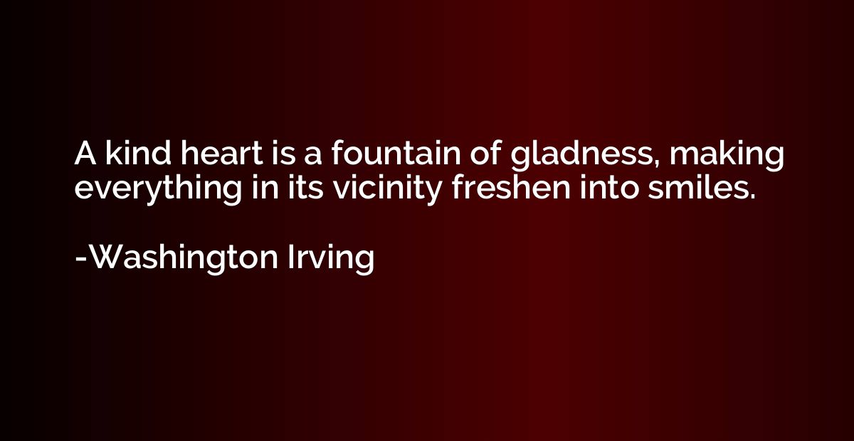 A kind heart is a fountain of gladness, making everything in