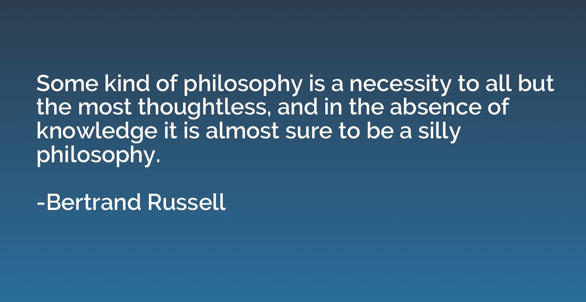 Some kind of philosophy is a necessity to all but the most t