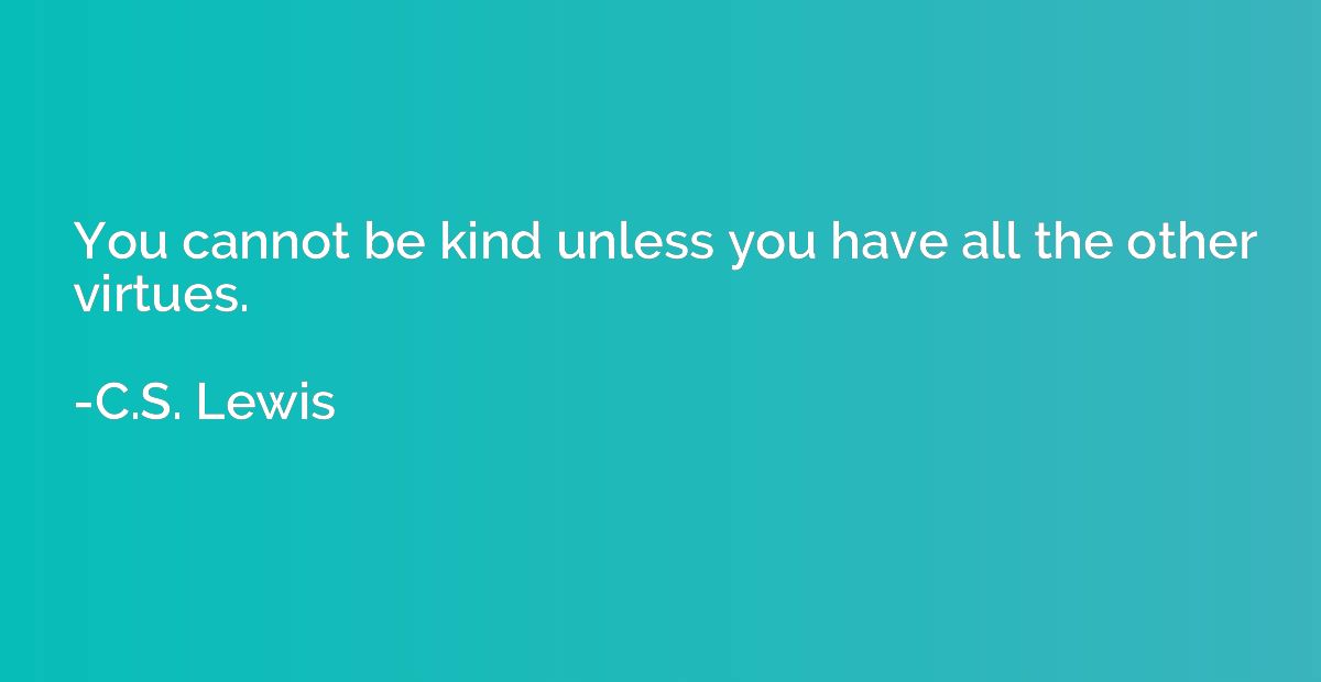 You cannot be kind unless you have all the other virtues.