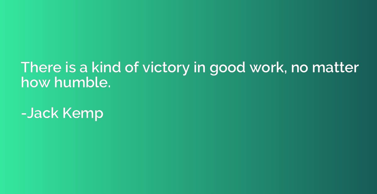 There is a kind of victory in good work, no matter how humbl