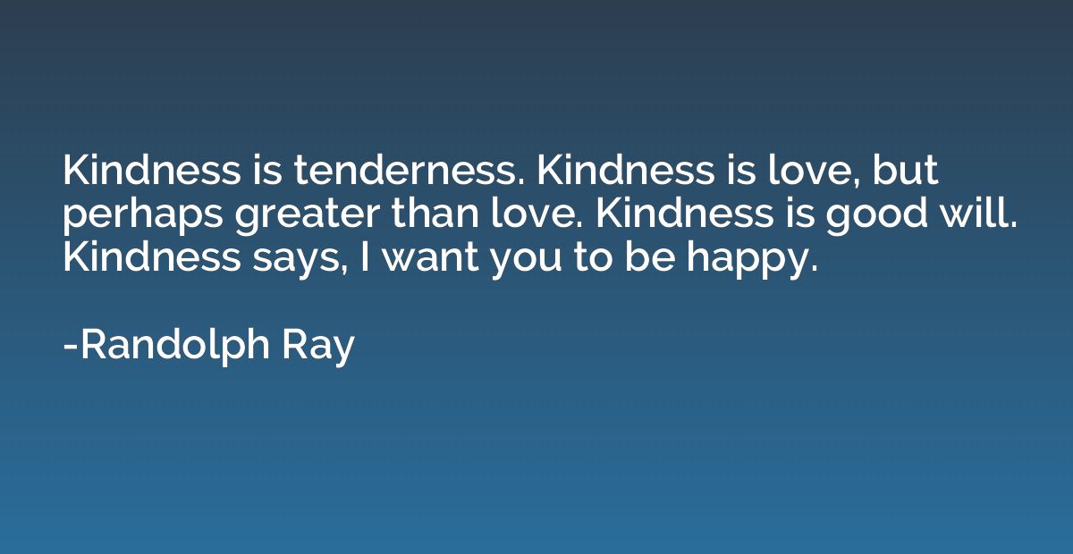 Kindness is tenderness. Kindness is love, but perhaps greate