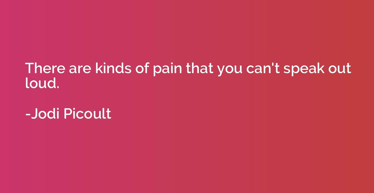 There are kinds of pain that you can't speak out loud.