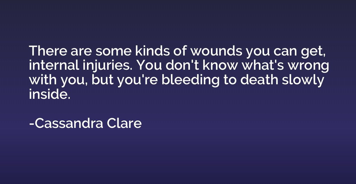 There are some kinds of wounds you can get, internal injurie