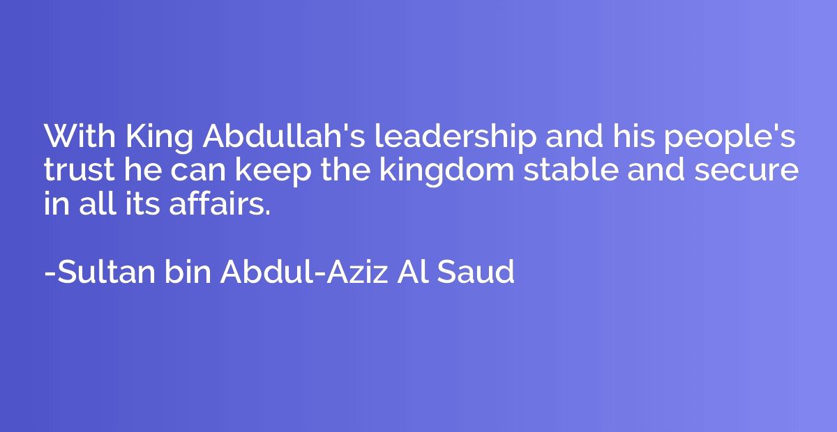 With King Abdullah's leadership and his people's trust he ca