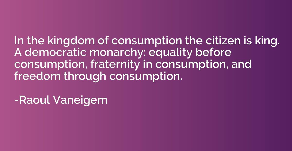 In the kingdom of consumption the citizen is king. A democra