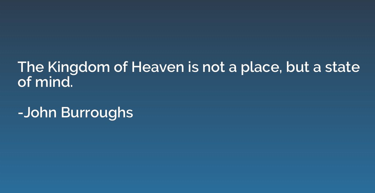 The Kingdom of Heaven is not a place, but a state of mind.