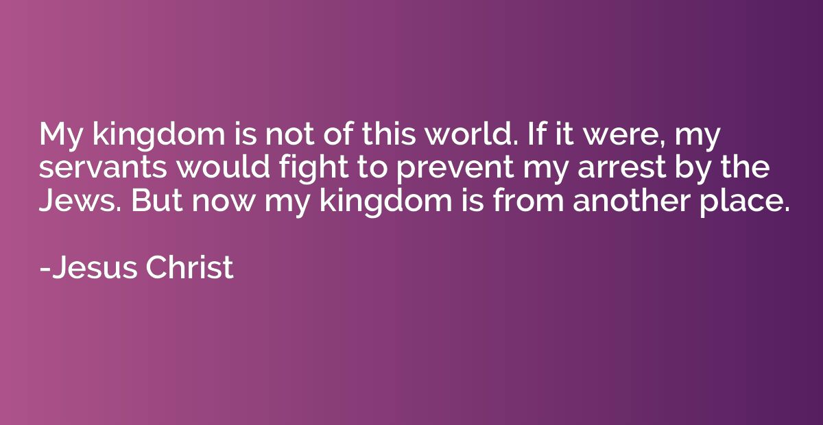 My kingdom is not of this world. If it were, my servants wou