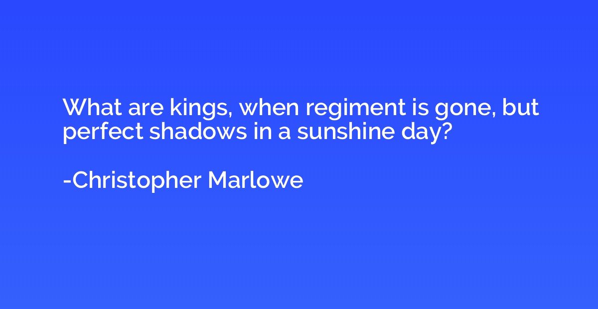 What are kings, when regiment is gone, but perfect shadows i