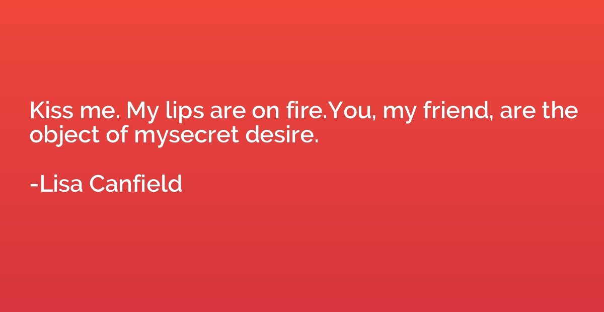 Kiss me. My lips are on fire.You, my friend, are the object 
