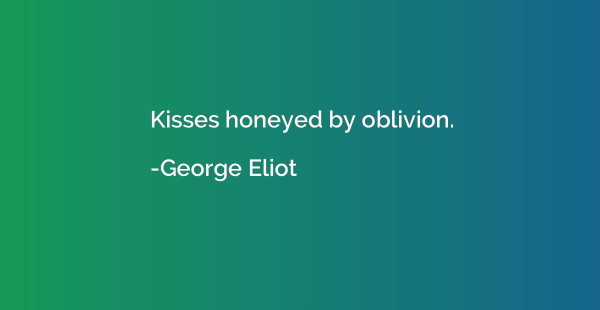 Kisses honeyed by oblivion.