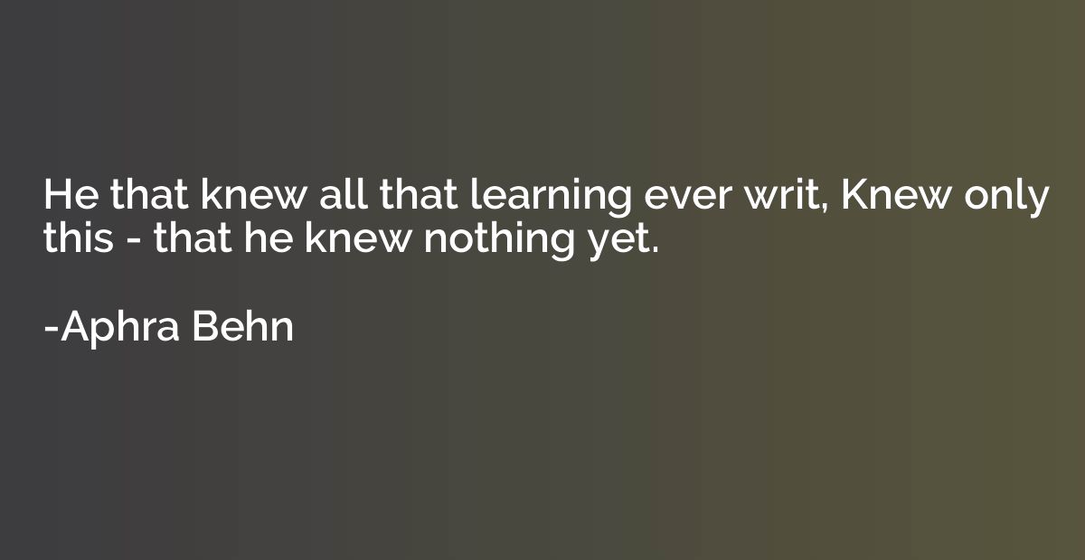 He that knew all that learning ever writ, Knew only this - t