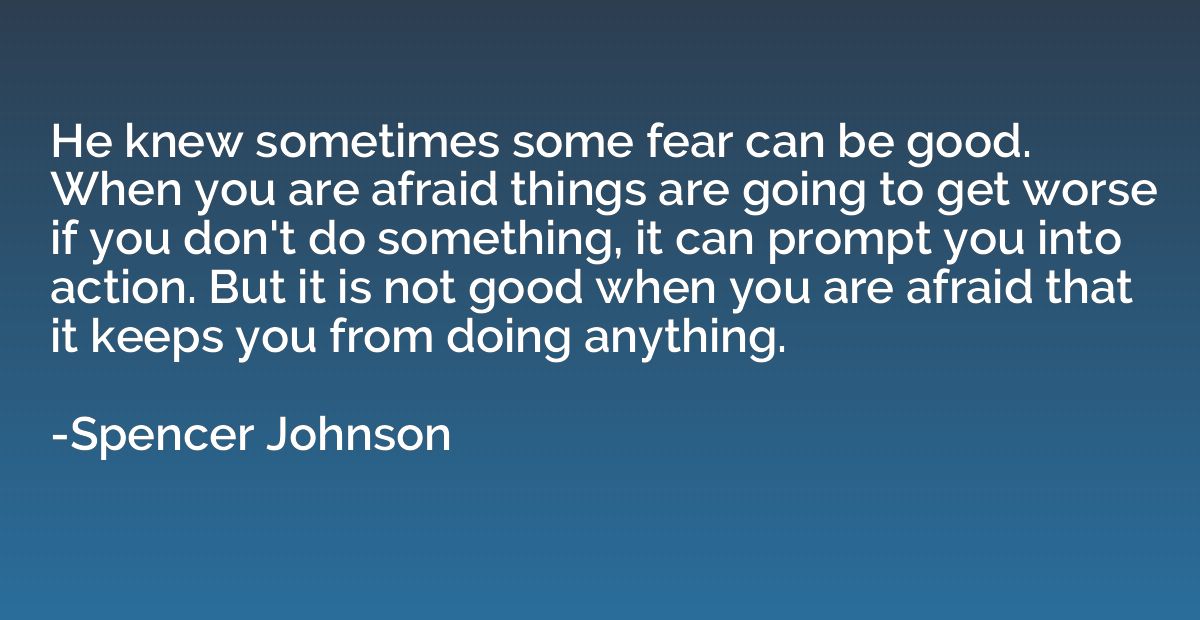 He knew sometimes some fear can be good. When you are afraid
