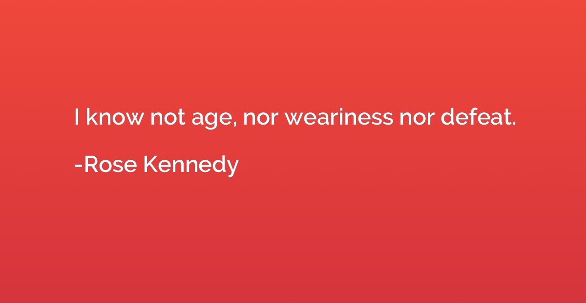 I know not age, nor weariness nor defeat.