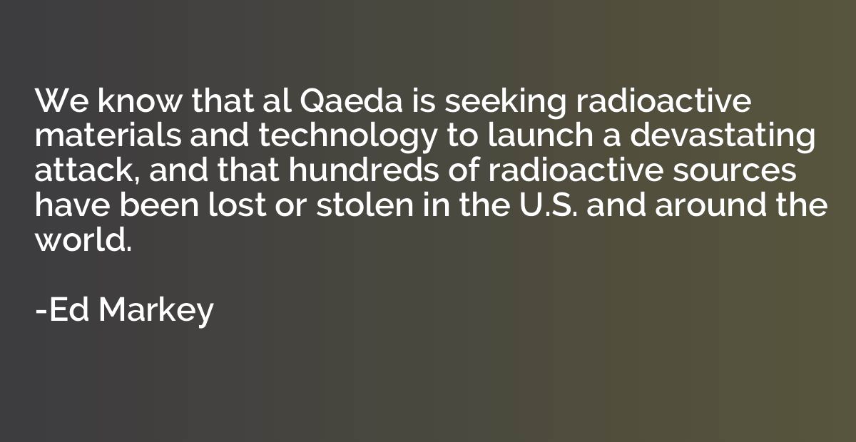 We know that al Qaeda is seeking radioactive materials and t