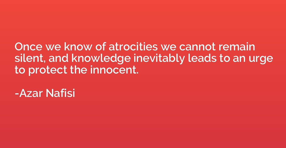 Once we know of atrocities we cannot remain silent, and know